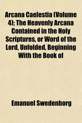 Book cover for Arcana Caelestia (Volume 4); The Heavenly Arcana Contained in the Holy Scriptures, or Word of the Lord, Unfolded, Beginning with the Book of