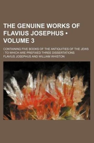 Cover of The Genuine Works of Flavius Josephus (Volume 3 ); Containing Five Books of the Antiquities of the Jews to Which Are Prefixed Three Dissertations