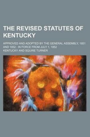 Cover of The Revised Statutes of Kentucky; Approved and Adopted by the General Assembly, 1851 and 1852