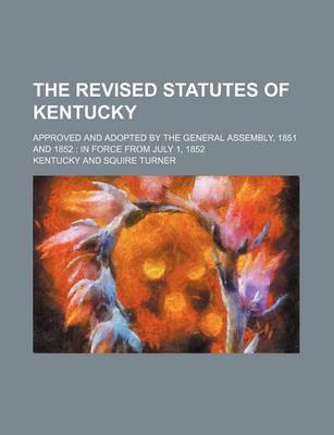 Book cover for The Revised Statutes of Kentucky; Approved and Adopted by the General Assembly, 1851 and 1852