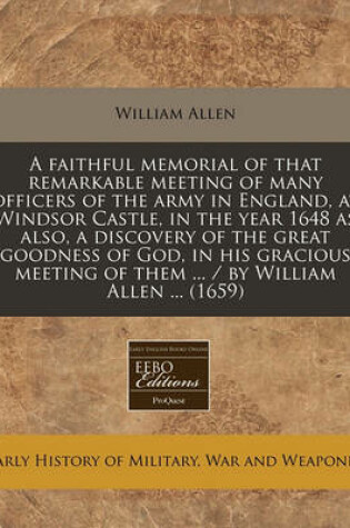 Cover of A Faithful Memorial of That Remarkable Meeting of Many Officers of the Army in England, at Windsor Castle, in the Year 1648 as Also, a Discovery of the Great Goodness of God, in His Gracious Meeting of Them ... / By William Allen ... (1659)