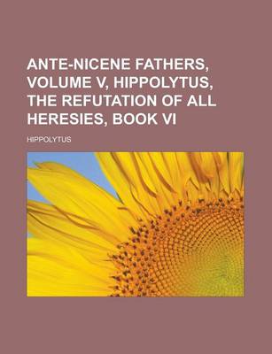 Book cover for Ante-Nicene Fathers, Volume V, Hippolytus, the Refutation of All Heresies, Book VI