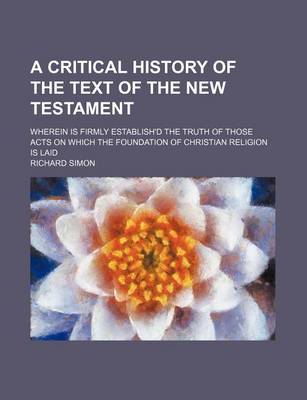 Book cover for A Critical History of the Text of the New Testament; Wherein Is Firmly Establish'd the Truth of Those Acts on Which the Foundation of Christian Religion Is Laid