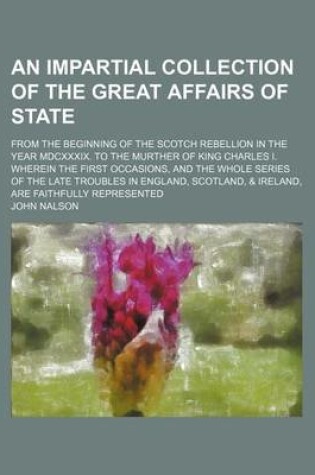 Cover of An Impartial Collection of the Great Affairs of State; From the Beginning of the Scotch Rebellion in the Year MDCXXXIX. to the Murther of King Charles I. Wherein the First Occasions, and the Whole Series of the Late Troubles in England, Scotland, & Ireland, A