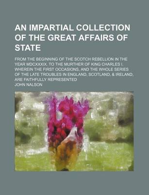 Book cover for An Impartial Collection of the Great Affairs of State; From the Beginning of the Scotch Rebellion in the Year MDCXXXIX. to the Murther of King Charles I. Wherein the First Occasions, and the Whole Series of the Late Troubles in England, Scotland, & Ireland, A