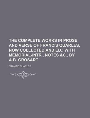 Book cover for The Complete Works in Prose and Verse of Francis Quarles, Now Collected and Ed.; With Memorial-Intr., Notes &C., by A.B. Grosart