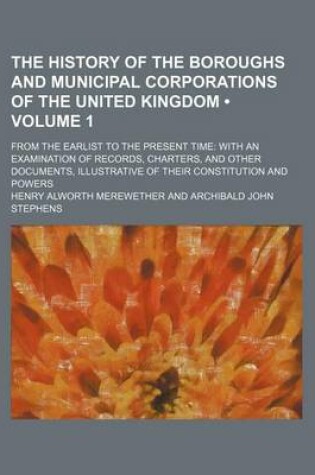 Cover of The History of the Boroughs and Municipal Corporations of the United Kingdom (Volume 1); From the Earlist to the Present Time with an Examination of Records, Charters, and Other Documents, Illustrative of Their Constitution and Powers