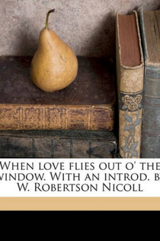 Cover of When Love Flies Out O' the Window. with an Introd. by W. Robertson Nicoll