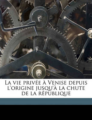 Book cover for La Vie Privee a Venise Depuis L'Origine Jusqu'a La Chute de La Republique Volume 1