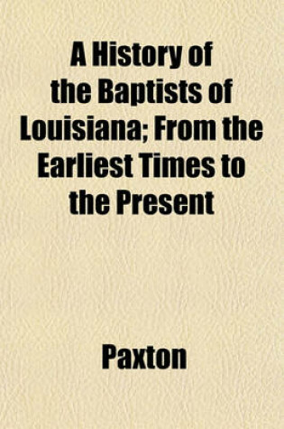 Cover of A History of the Baptists of Louisiana; From the Earliest Times to the Present