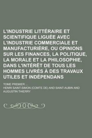 Cover of L'Industrie Litteraire Et Scientifique Liguee Avec L'Industrie Commerciale Et Manufacturiere, Ou Opinions Sur Les Finances, La Politique, La Morale Et La Philosophie, Dans L'Interet de Tous Les Hommes Livres a Des Travaux Utiles Et