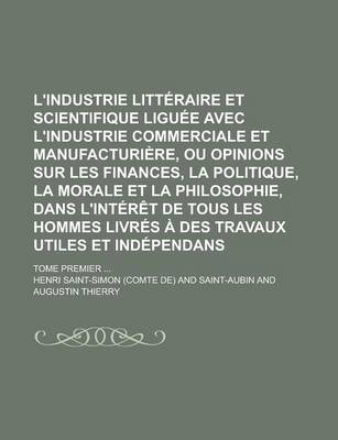 Book cover for L'Industrie Litteraire Et Scientifique Liguee Avec L'Industrie Commerciale Et Manufacturiere, Ou Opinions Sur Les Finances, La Politique, La Morale Et La Philosophie, Dans L'Interet de Tous Les Hommes Livres a Des Travaux Utiles Et