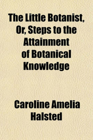 Cover of The Little Botanist Volume 17; Or, Steps to the Attainment of Botanical Knowledge