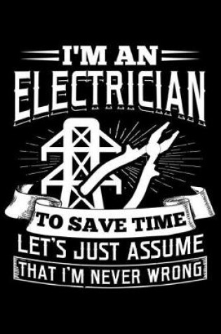 Cover of I'm An Electrician To Save Time Let's Just Assume That I'm Never Wrong