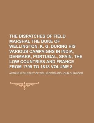 Book cover for The Dispatches of Field Marshal the Duke of Wellington, K. G. During His Various Campaigns in India, Denmark, Portugal, Spain, the Low Countries and France from 1799 to 1818 Volume 2