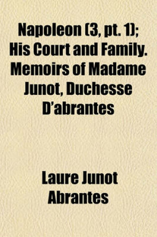 Cover of Napoleon Volume 3, PT. 1; His Court and Family. Memoirs of Madame Junot, Duchesse D'Abrantes