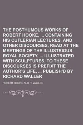 Cover of The Posthumous Works of Robert Hooke, Containing His Cutlerian Lectures, and Other Discourses, Read at the Meetings of the Illustrious Royal Society. Illustrated with Sculptures. to These Discourses Is Prefixt the Author's Life,