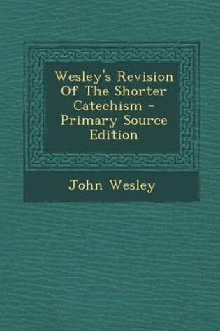 Cover of Wesley's Revision of the Shorter Catechism - Primary Source Edition