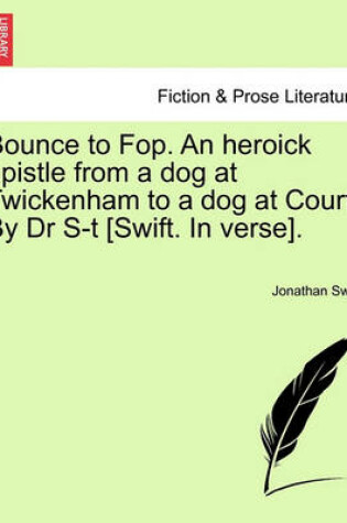 Cover of Bounce to Fop. an Heroick Epistle from a Dog at Twickenham to a Dog at Court. by Dr S-T [swift. in Verse].