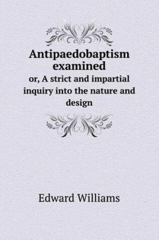 Cover of Antipaedobaptism examined or, A strict and impartial inquiry into the nature and design