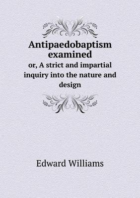 Book cover for Antipaedobaptism examined or, A strict and impartial inquiry into the nature and design