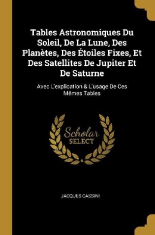 Cover of Tables Astronomiques Du Soleil, De La Lune, Des Planètes, Des Étoiles Fixes, Et Des Satellites De Jupiter Et De Saturne