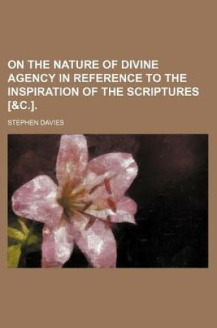 Cover of On the Nature of Divine Agency in Reference to the Inspiration of the Scriptures [&C.].