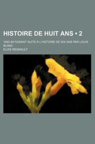 Cover of Histoire de Huit ANS (2); 1840-48 Faisant Suite A L'Histoire de Dix ANS Par Louis Blanc