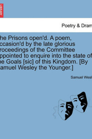 Cover of The Prisons Open'd. a Poem, Occasion'd by the Late Glorious Proceedings of the Committee Appointed to Enquire Into the State of the Goals [Sic] of This Kingdom. [By Samuel Wesley the Younger.]