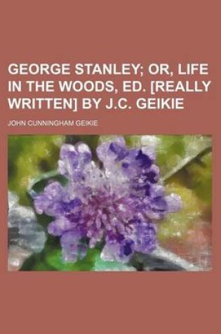 Cover of George Stanley; Or, Life in the Woods, Ed. [Really Written] by J.C. Geikie