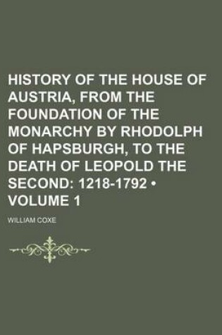 Cover of History of the House of Austria, from the Foundation of the Monarchy by Rhodolph of Hapsburgh, to the Death of Leopold the Second (Volume 1); 1218-1792