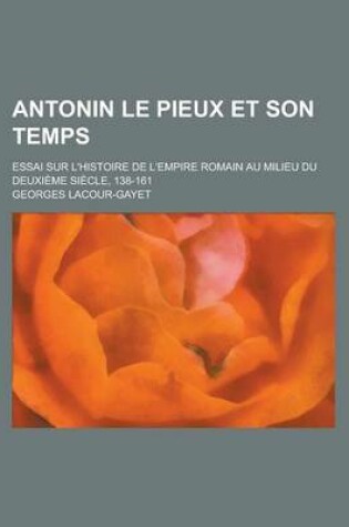 Cover of Antonin Le Pieux Et Son Temps; Essai Sur L'Histoire de L'Empire Romain Au Milieu Du Deuxieme Siecle, 138-161