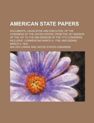 Book cover for American State Papers; Documents, Legislative and Executive, of the Congress of the United States, from the 1st Session of the 1st to the 2nd Session of the 17th Congress, Inclusive Commencing March 4, 1789, and Ending March 3, 1823