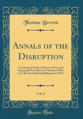 Book cover for Annals of the Disruption, Vol. 8: Consisting Chiefly of Extracts From the Autograph Narratives of Ministers Who Left the Scottish Establishment in 1843 (Classic Reprint)