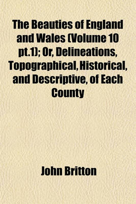 Book cover for The Beauties of England and Wales (Volume 10 PT.1); Or, Delineations, Topographical, Historical, and Descriptive, of Each County