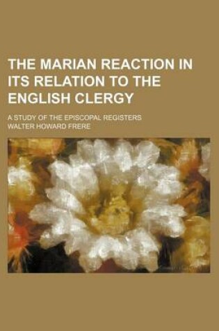 Cover of The Marian Reaction in Its Relation to the English Clergy; A Study of the Episcopal Registers