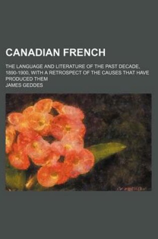 Cover of Canadian French; The Language and Literature of the Past Decade, 1890-1900, with a Retrospect of the Causes That Have Produced Them