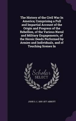 Book cover for The History of the Civil War in America; Comprising a Full and Impartial Account of the Origin and Progress of the Rebellion, of the Various Naval and Military Engagements, of the Heroic Deeds Performed by Armies and Individuals, and of Touching Scenes in