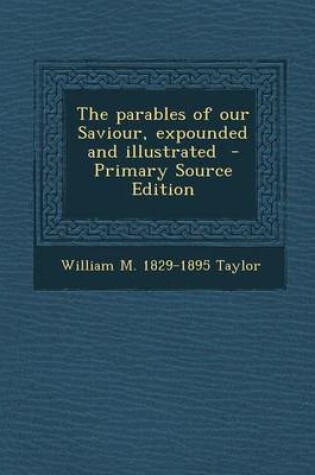 Cover of The Parables of Our Saviour, Expounded and Illustrated