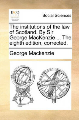 Cover of The Institutions of the Law of Scotland. by Sir George MacKenzie ... the Eighth Edition, Corrected.