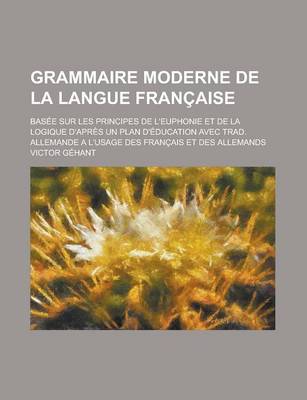 Book cover for Grammaire Moderne de La Langue Francaise; Basee Sur Les Principes de L'Euphonie Et de La Logique D'Apres Un Plan D'Education Avec Trad. Allemande A L'
