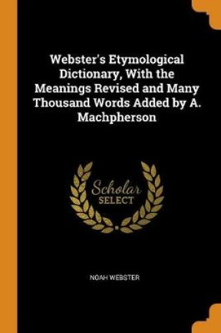 Cover of Webster's Etymological Dictionary, with the Meanings Revised and Many Thousand Words Added by A. Machpherson