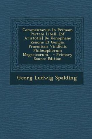 Cover of Commentarius in Primam Partem Libelli [Of Aristotle] de Xenophane Zenone Et Gorgia. Praemissis Vindiciis Philosophorum Megaricorum... - Primary Source Edition