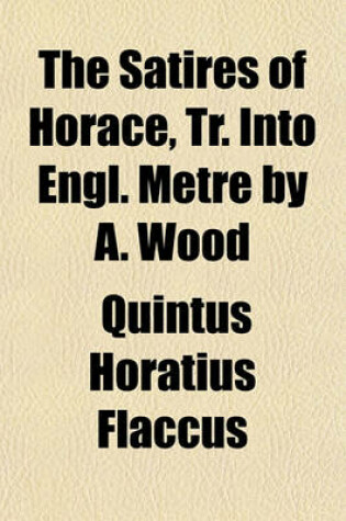 Cover of The Satires of Horace, Tr. Into Engl. Metre by A. Wood