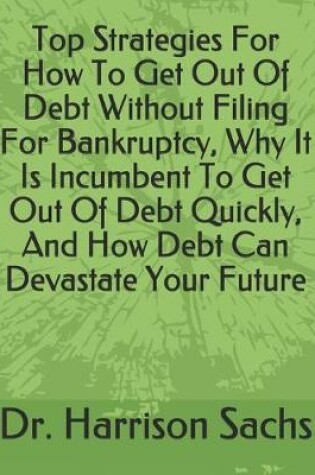 Cover of Top Strategies For How To Get Out Of Debt Without Filing For Bankruptcy, Why It Is Incumbent To Get Out Of Debt Quickly, And How Debt Can Devastate Your Future