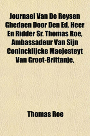 Cover of Journael Van de Reysen Ghedaen Door Den Ed. Heer En Ridder Sr. Thomas Roe, Ambassadeur Van Sijn Conincklijcke Maejesteyt Van Groot-Brittanje,