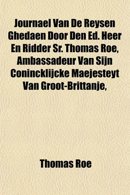 Book cover for Journael Van de Reysen Ghedaen Door Den Ed. Heer En Ridder Sr. Thomas Roe, Ambassadeur Van Sijn Conincklijcke Maejesteyt Van Groot-Brittanje,