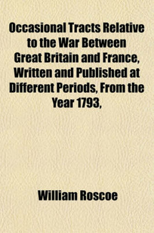 Cover of Occasional Tracts Relative to the War Between Great Britain and France, Written and Published at Different Periods, from the Year 1793, Including Brief Observations on the Address to His Majesty, Proposed by Earl Grey, in the House of Lords, June 13