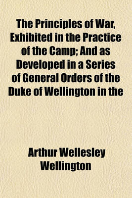 Book cover for The Principles of War, Exhibited in the Practice of the Camp; And as Developed in a Series of General Orders of the Duke of Wellington in the