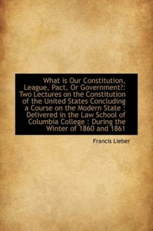 Cover of What Is Our Constitution, League, Pact, or Government?